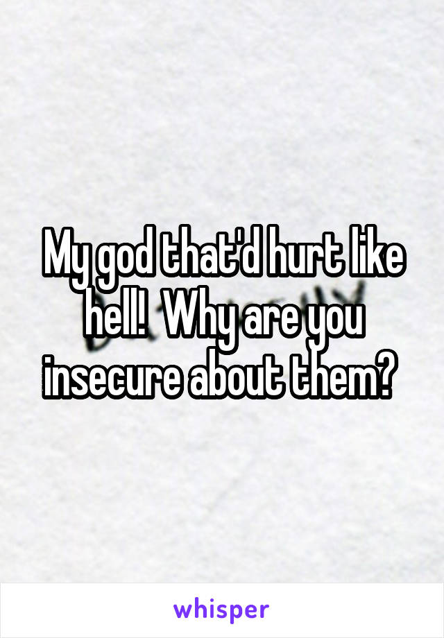 My god that'd hurt like hell!  Why are you insecure about them? 