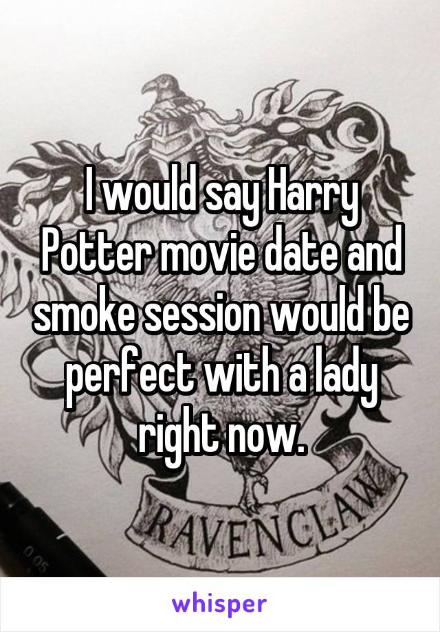 I would say Harry Potter movie date and smoke session would be perfect with a lady right now.