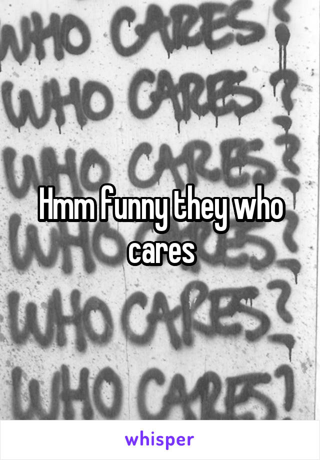 Hmm funny they who cares
