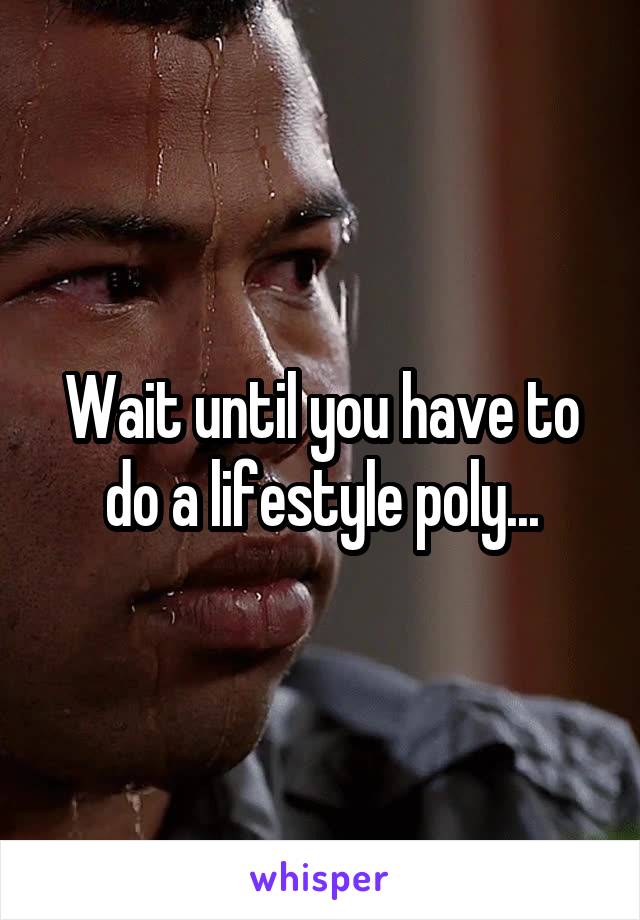 Wait until you have to do a lifestyle poly...