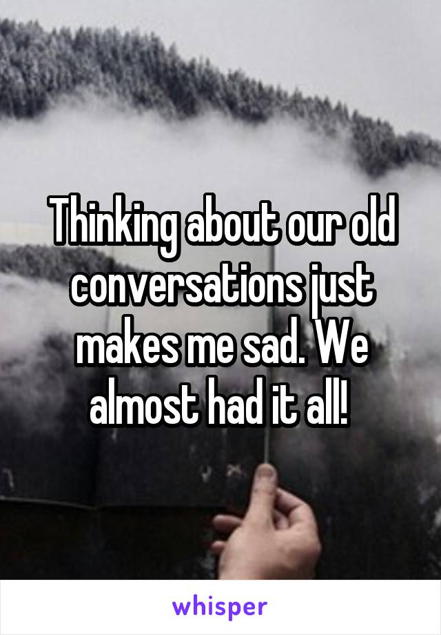 Thinking about our old conversations just makes me sad. We almost had it all! 