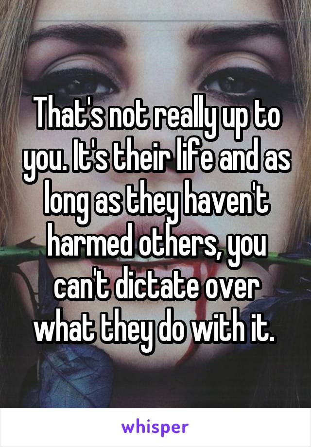 That's not really up to you. It's their life and as long as they haven't harmed others, you can't dictate over what they do with it. 