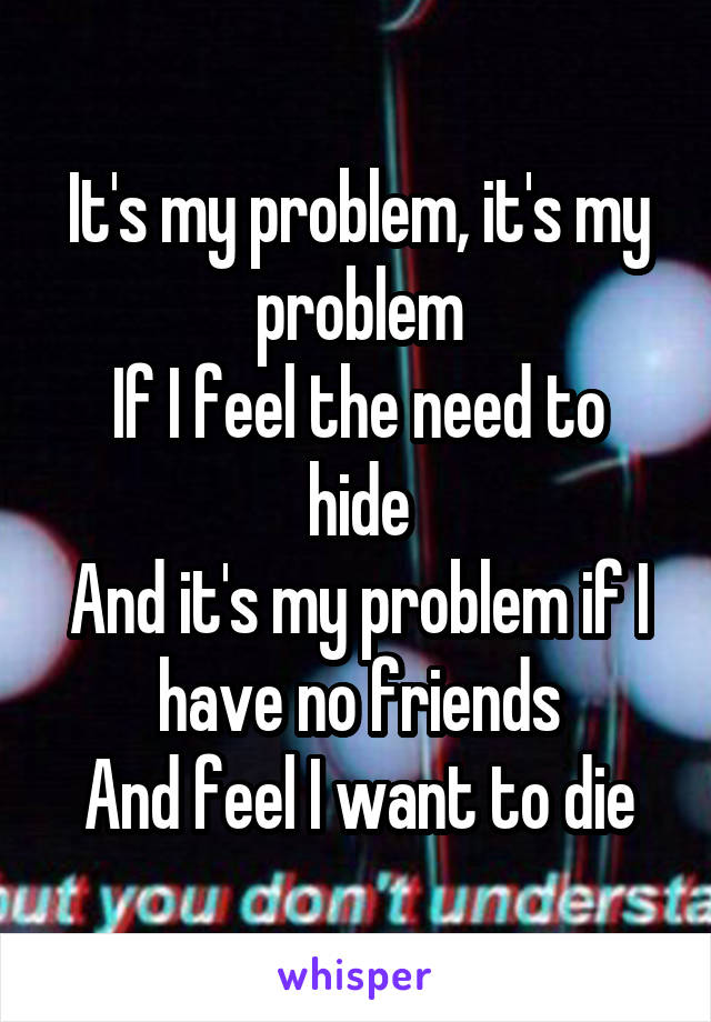 It's my problem, it's my problem
If I feel the need to hide
And it's my problem if I have no friends
And feel I want to die