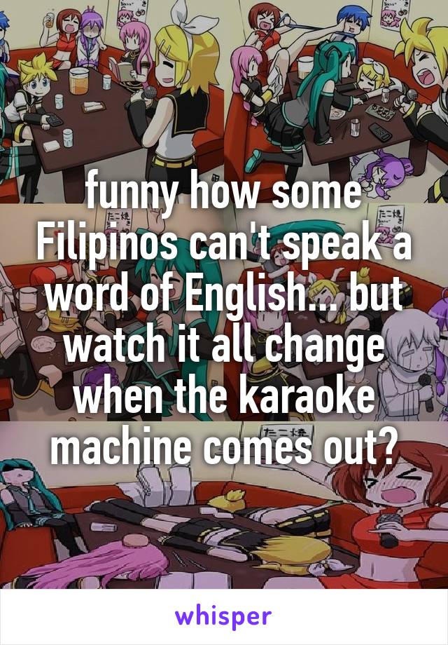 funny how some Filipinos can't speak a word of English... but watch it all change when the karaoke machine comes out😝