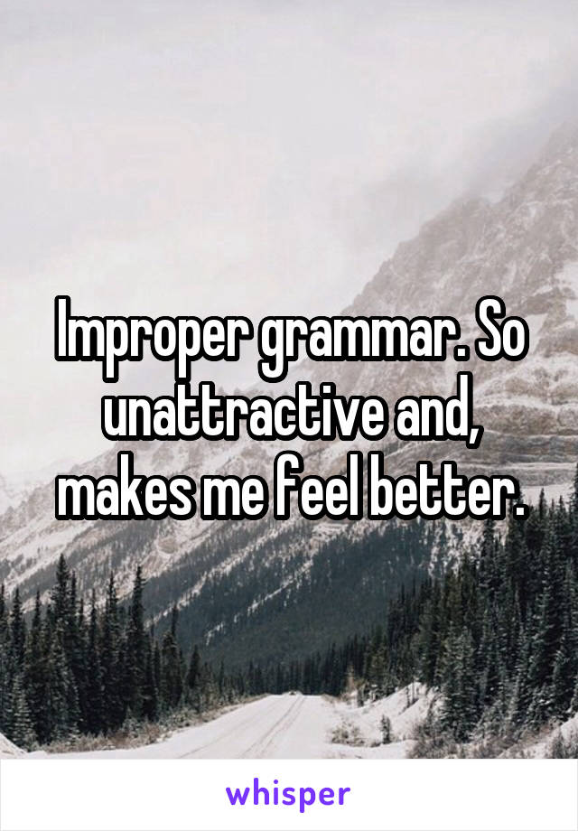 Improper grammar. So unattractive and, makes me feel better.