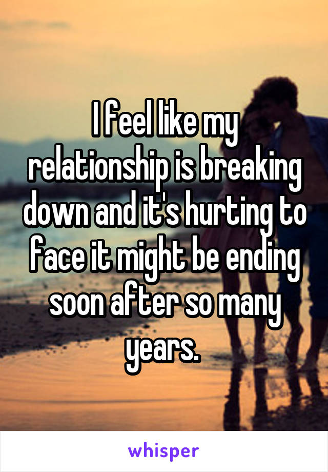 I feel like my relationship is breaking down and it's hurting to face it might be ending soon after so many years. 