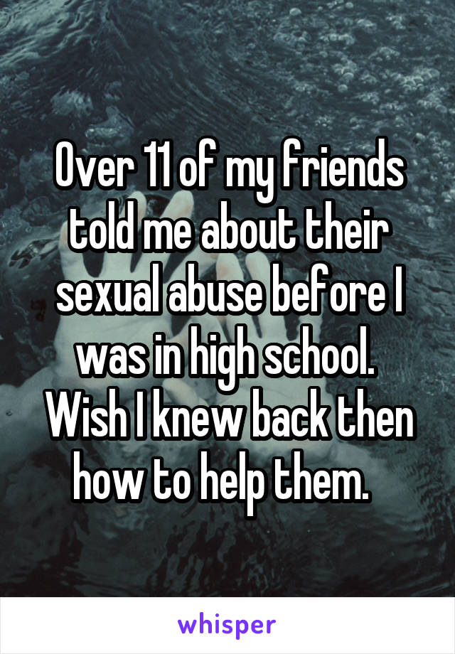 Over 11 of my friends told me about their sexual abuse before I was in high school.  Wish I knew back then how to help them.  