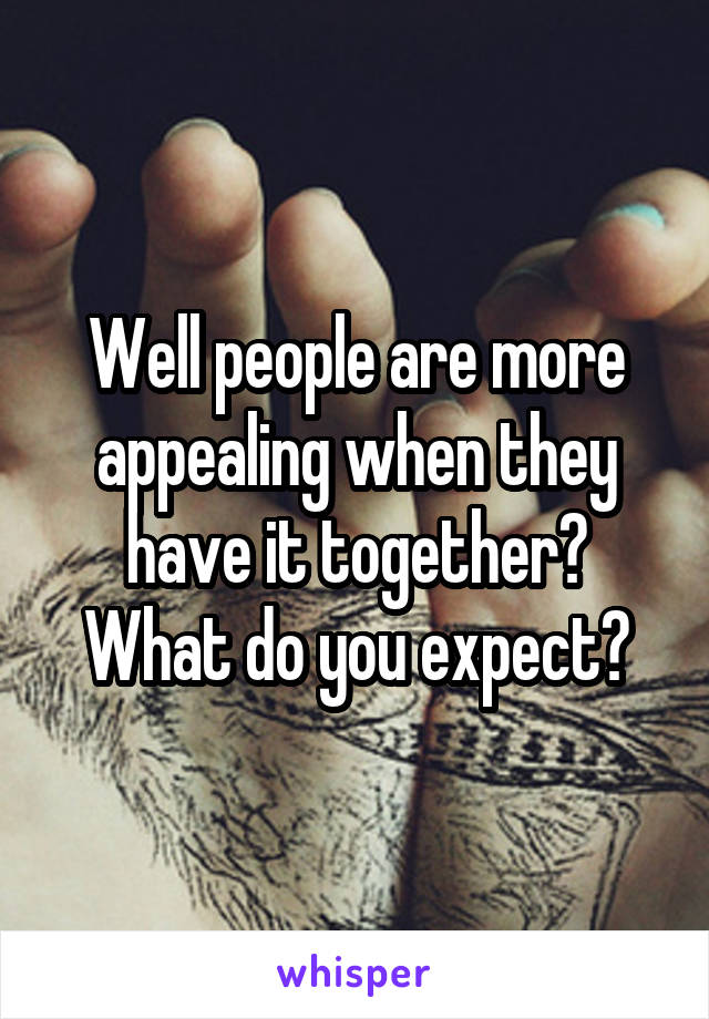 Well people are more appealing when they have it together? What do you expect?