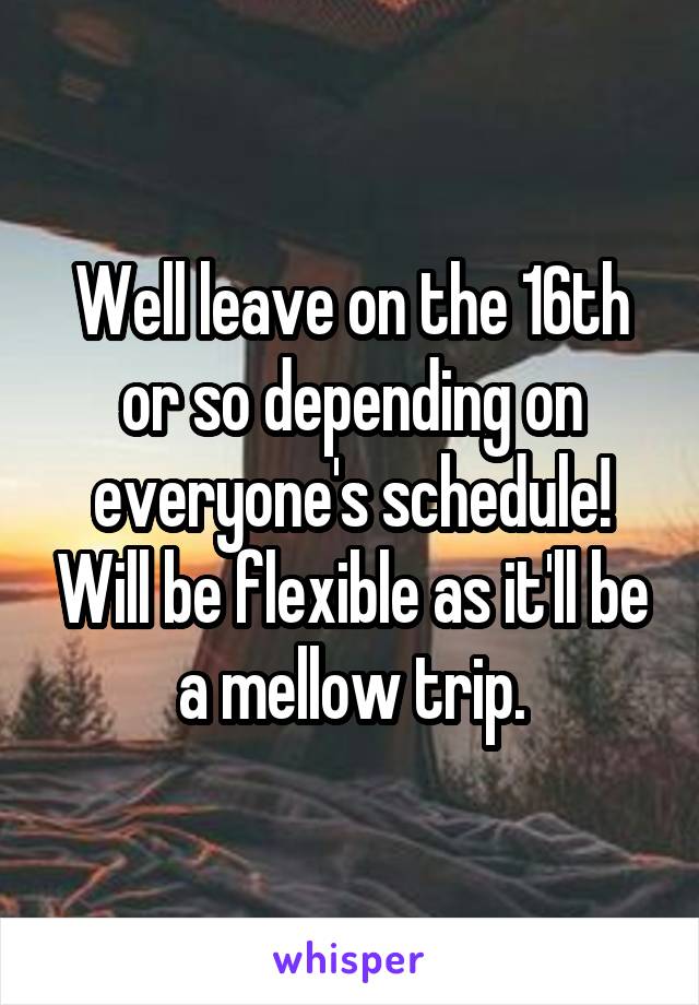 Well leave on the 16th or so depending on everyone's schedule! Will be flexible as it'll be a mellow trip.
