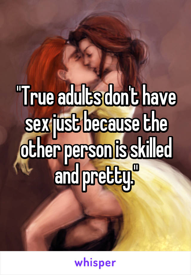 "True adults don't have sex just because the other person is skilled and pretty."