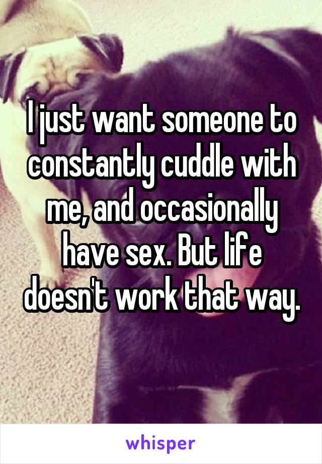 I just want someone to constantly cuddle with me, and occasionally have sex. But life doesn't work that way. 