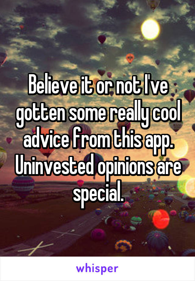 Believe it or not I've gotten some really cool advice from this app. Uninvested opinions are special.