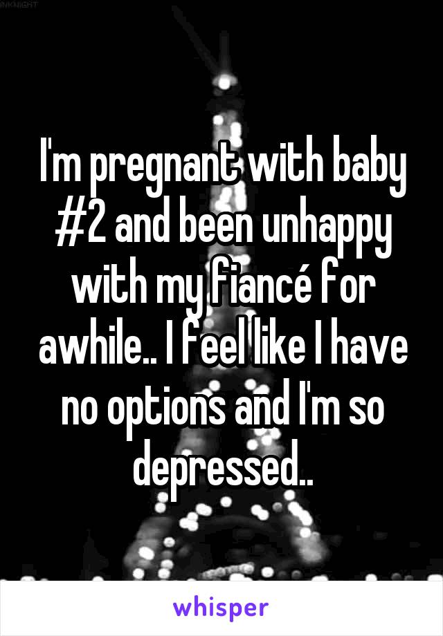I'm pregnant with baby #2 and been unhappy with my fiancé for awhile.. I feel like I have no options and I'm so depressed..