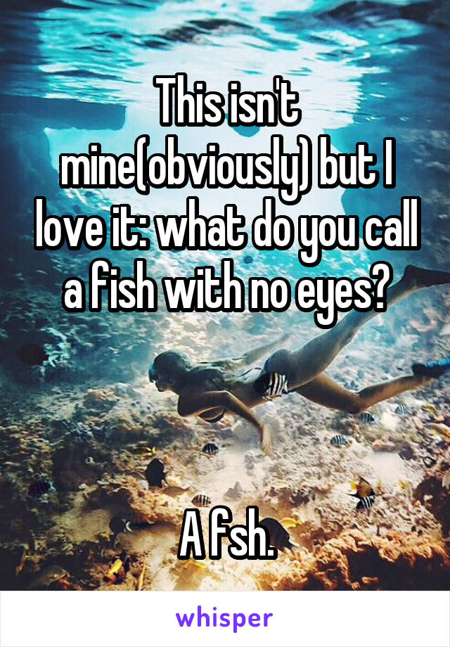 This isn't mine(obviously) but I love it: what do you call a fish with no eyes?



A fsh.