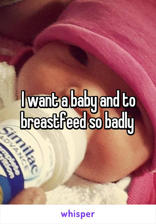 I want a baby and to breastfeed so badly 