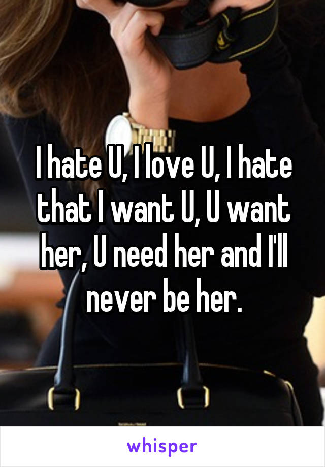 I hate U, I love U, I hate that I want U, U want her, U need her and I'll never be her.