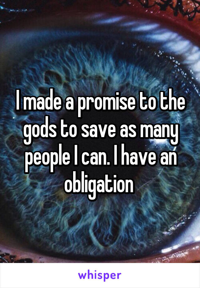 I made a promise to the gods to save as many people I can. I have an obligation 