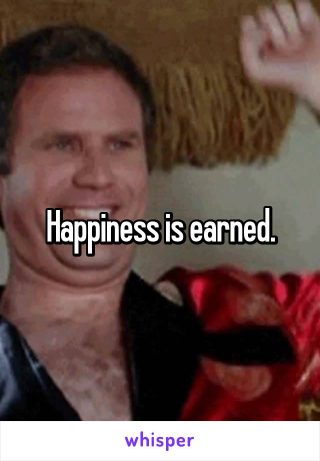 Happiness is earned.
