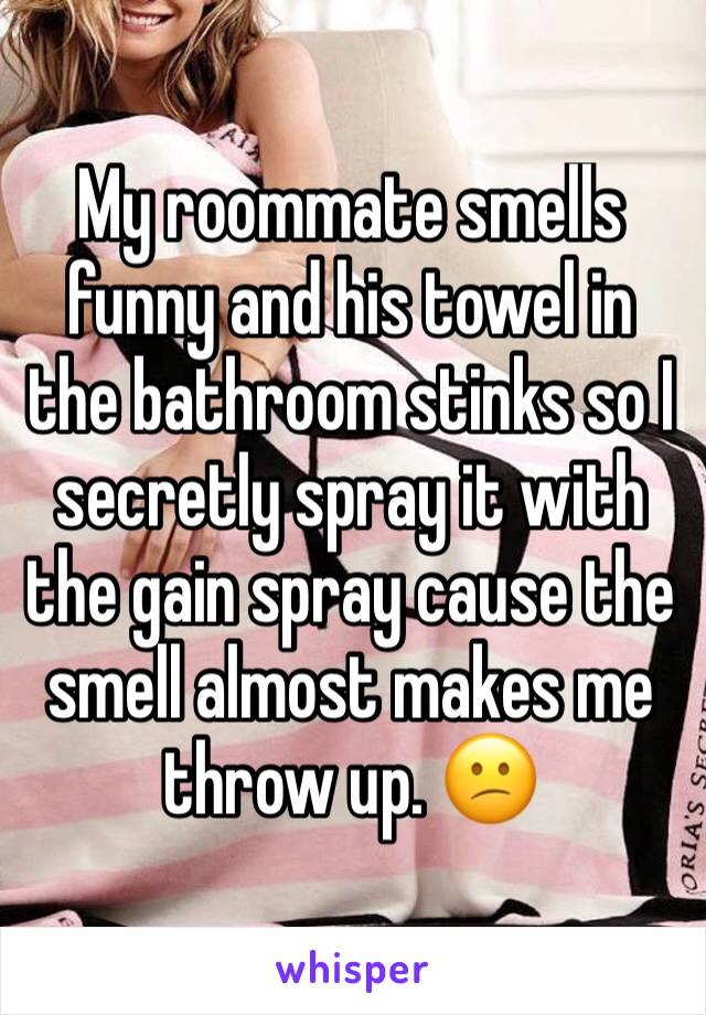 My roommate smells funny and his towel in the bathroom stinks so I secretly spray it with the gain spray cause the smell almost makes me throw up. 😕