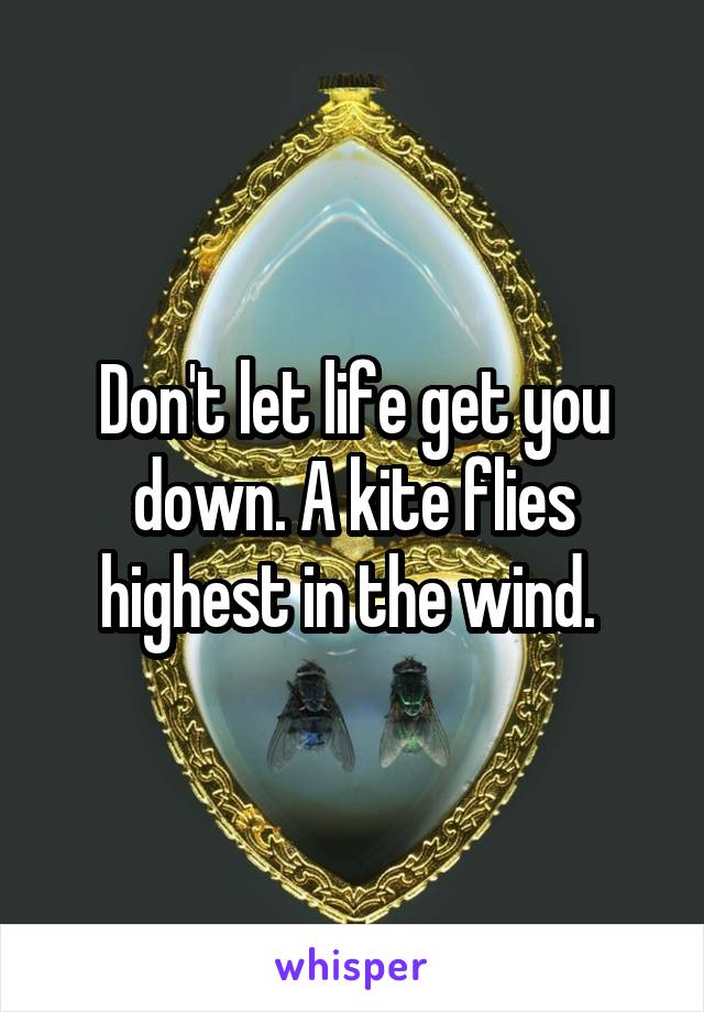 Don't let life get you down. A kite flies highest in the wind. 