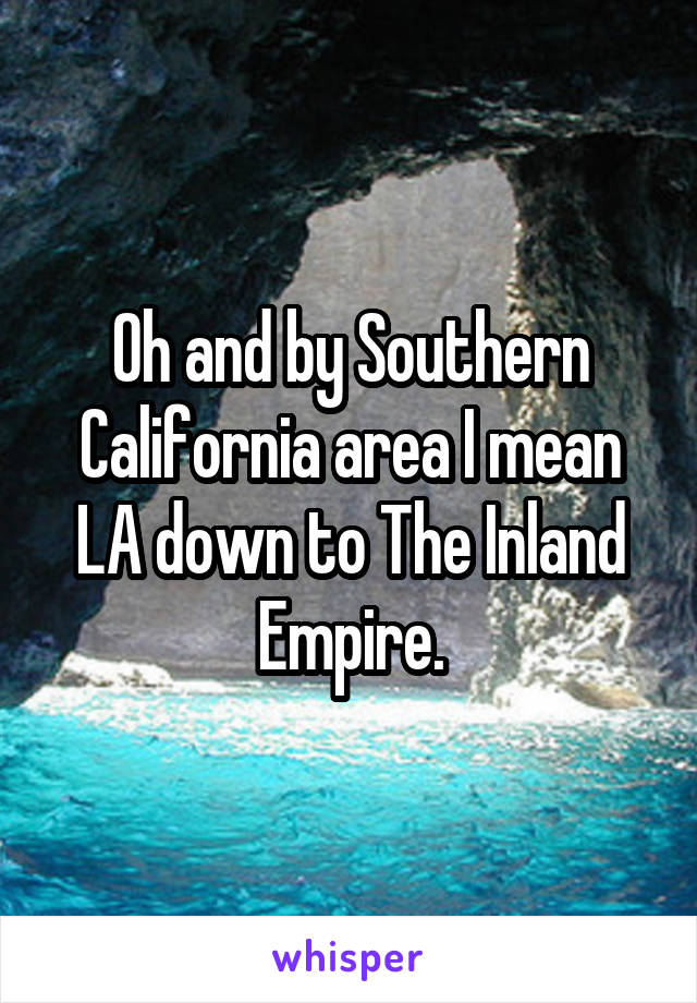 Oh and by Southern California area I mean LA down to The Inland Empire.