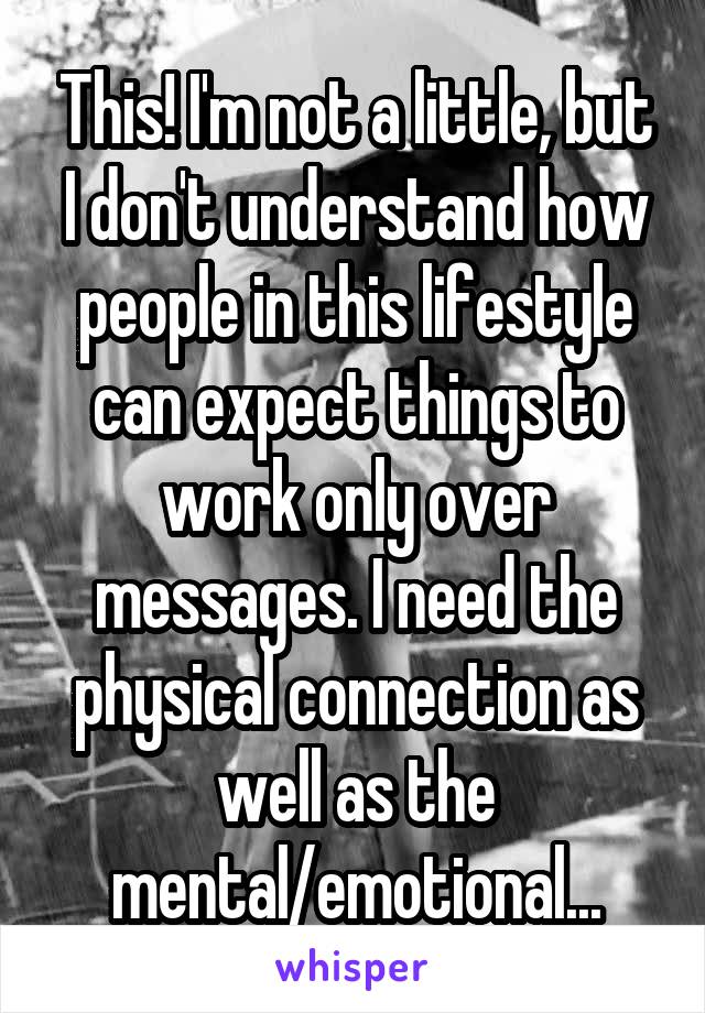This! I'm not a little, but I don't understand how people in this lifestyle can expect things to work only over messages. I need the physical connection as well as the mental/emotional...