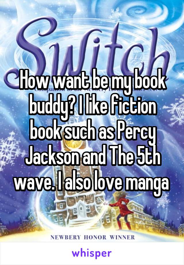 How want be my book buddy? I like fiction book such as Percy Jackson and The 5th wave. I also love manga 