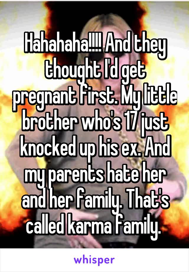 Hahahaha!!!! And they thought I'd get pregnant first. My little brother who's 17 just knocked up his ex. And my parents hate her and her family. That's called karma family. 