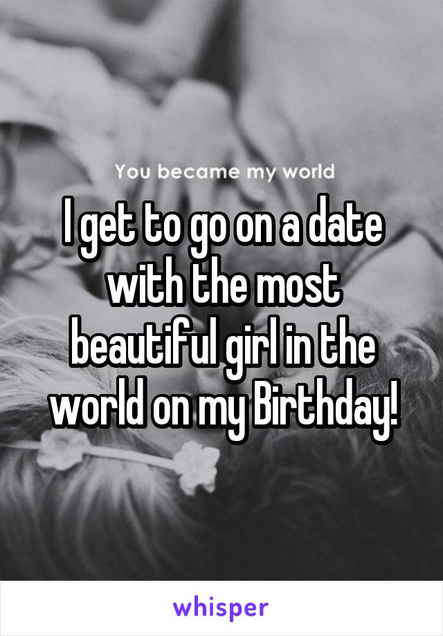 I get to go on a date with the most beautiful girl in the world on my Birthday!