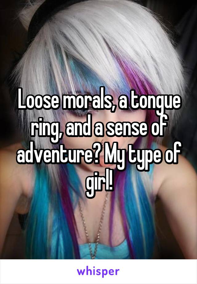 Loose morals, a tongue ring, and a sense of adventure? My type of girl!