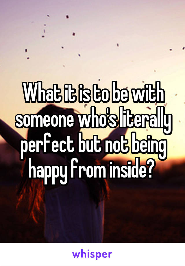 What it is to be with someone who's literally perfect but not being happy from inside? 