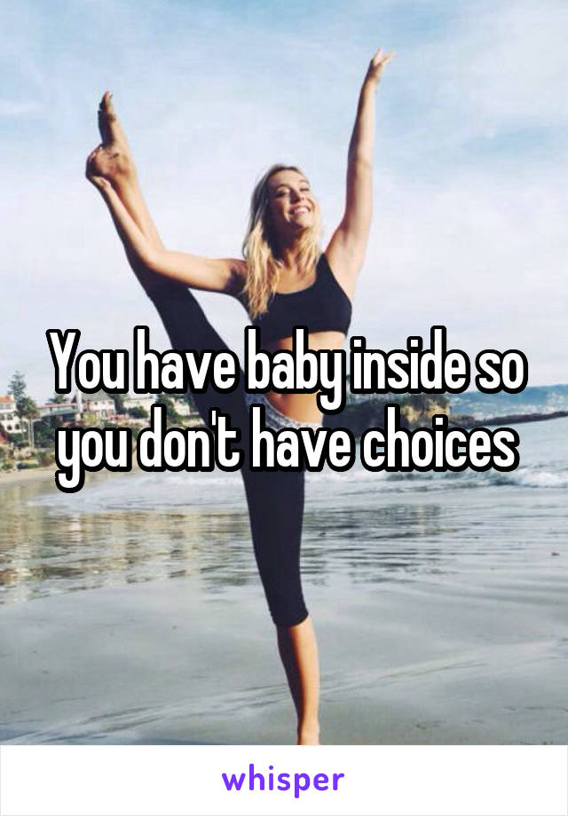 You have baby inside so you don't have choices