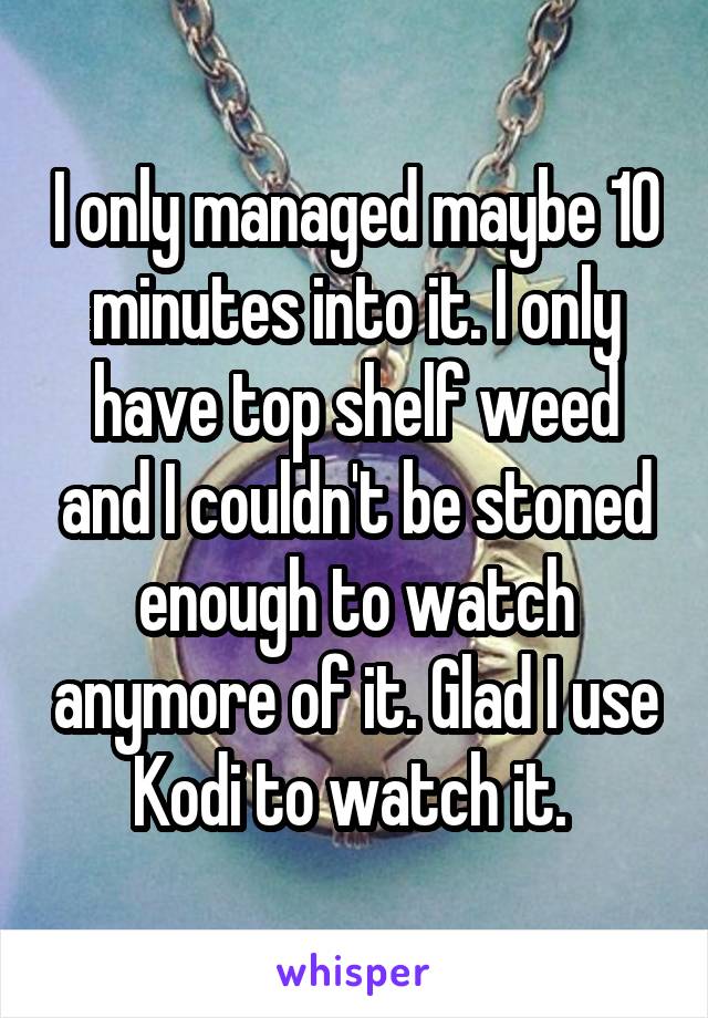 I only managed maybe 10 minutes into it. I only have top shelf weed and I couldn't be stoned enough to watch anymore of it. Glad I use Kodi to watch it. 