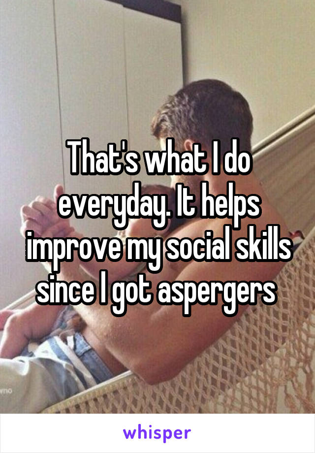 That's what I do everyday. It helps improve my social skills since I got aspergers 