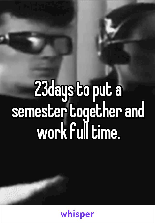 23days to put a semester together and work full time.