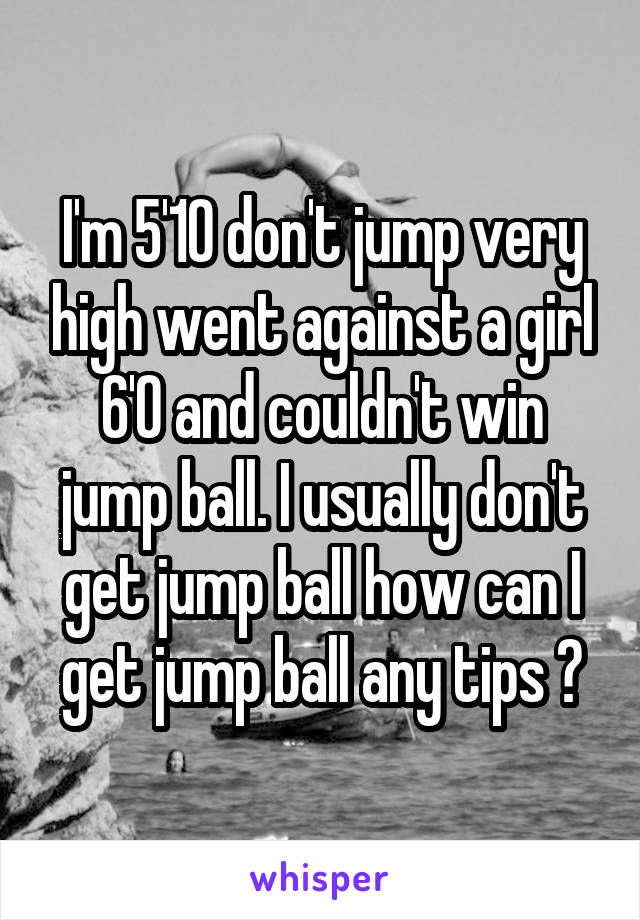 I'm 5'10 don't jump very high went against a girl 6'0 and couldn't win jump ball. I usually don't get jump ball how can I get jump ball any tips ?
