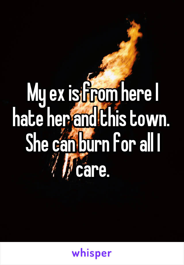 My ex is from here I hate her and this town.  She can burn for all I care.