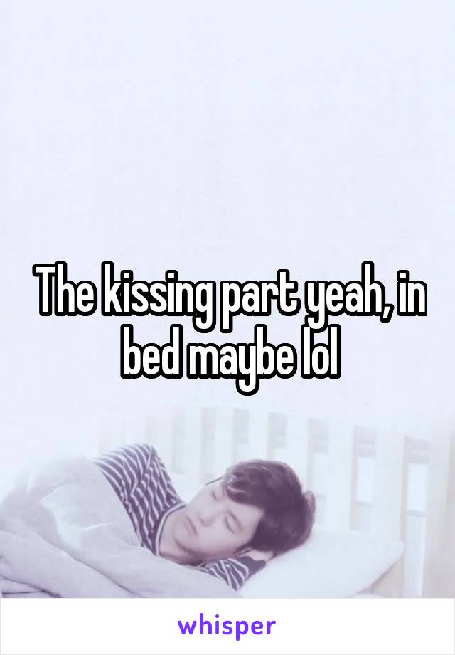 The kissing part yeah, in bed maybe lol