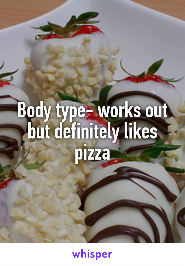 Body type- works out but definitely likes pizza