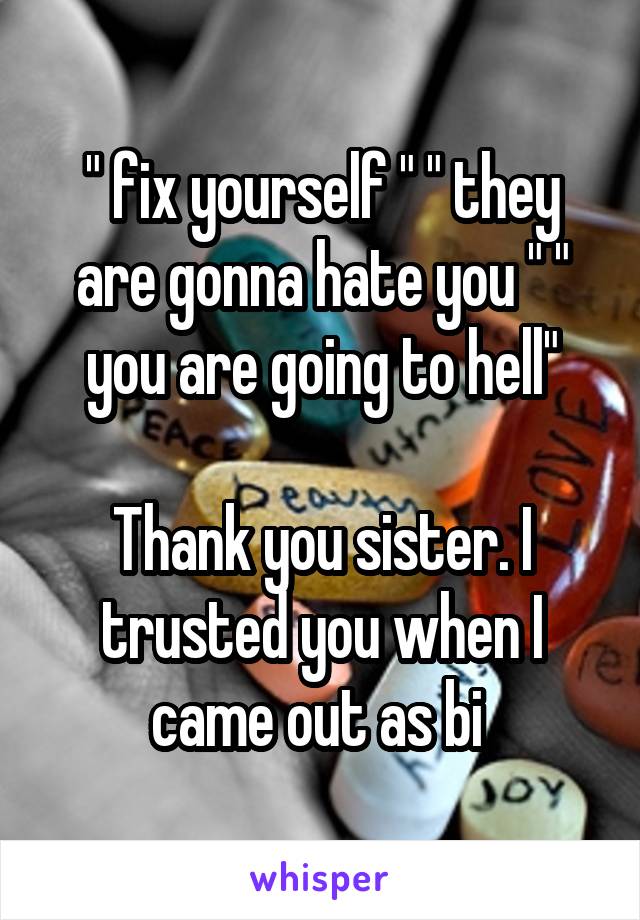 " fix yourself " " they are gonna hate you " " you are going to hell"

Thank you sister. I trusted you when I came out as bi 