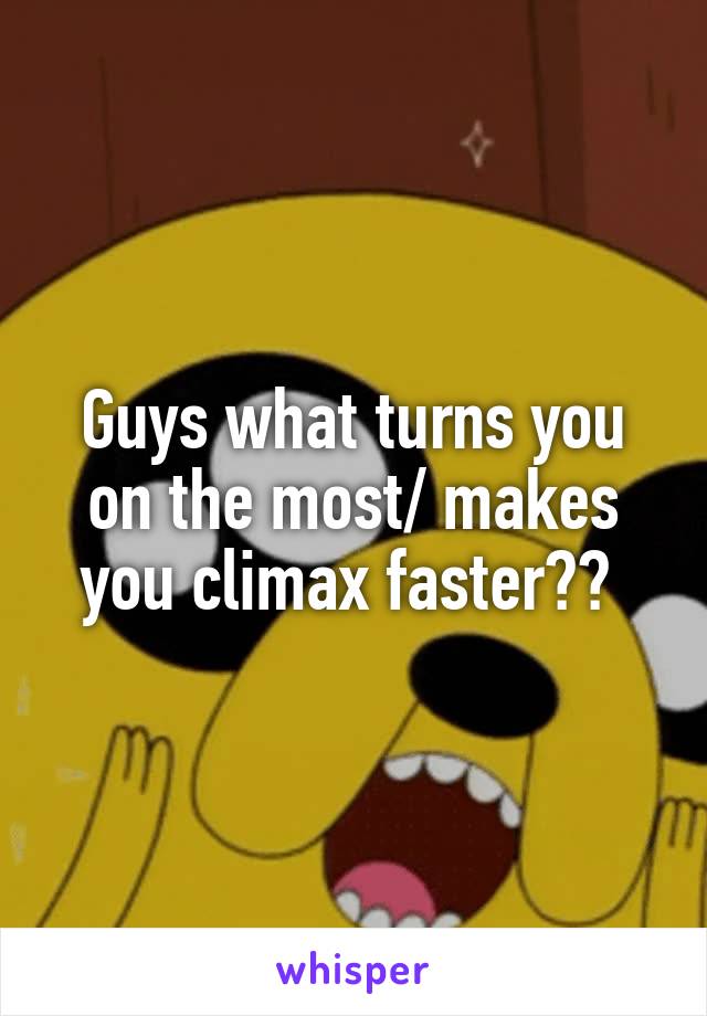 Guys what turns you on the most/ makes you climax faster?? 