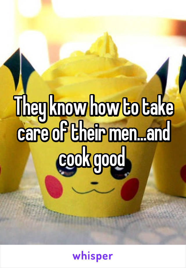 They know how to take care of their men...and cook good 