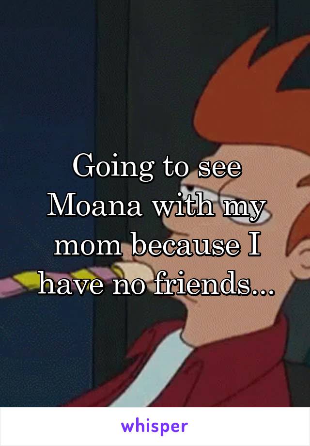 Going to see Moana with my mom because I have no friends...