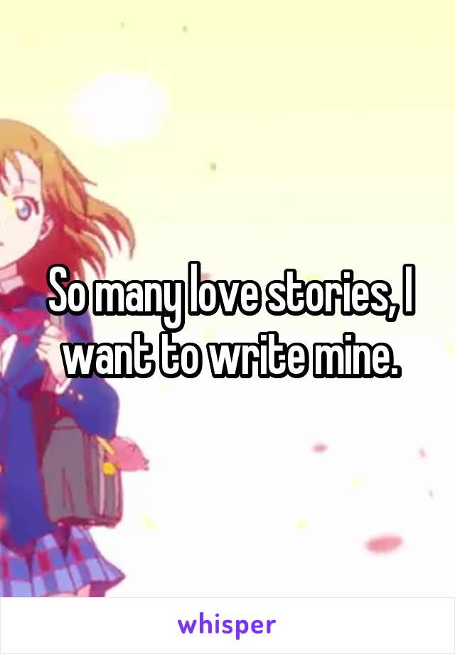 So many love stories, I want to write mine.