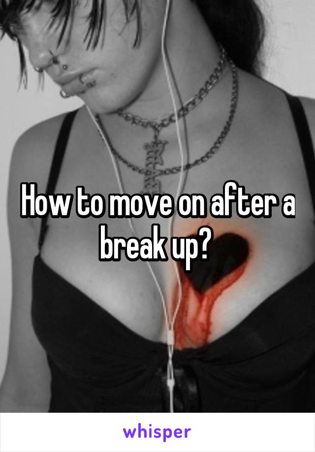 How to move on after a break up? 