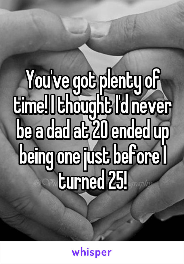 You've got plenty of time! I thought I'd never be a dad at 20 ended up being one just before I turned 25!