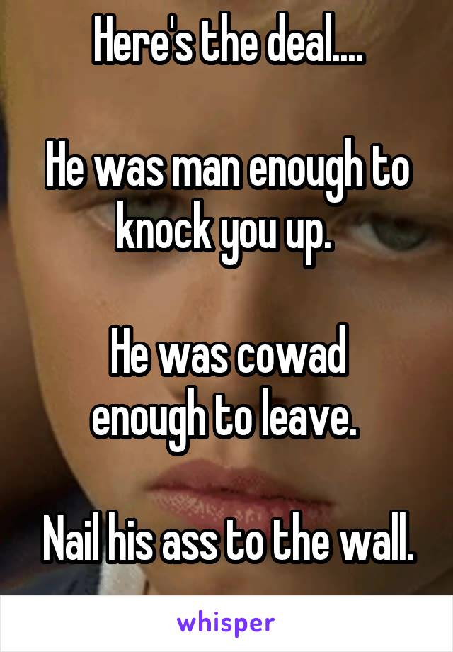Here's the deal....

He was man enough to knock you up. 

He was cowad
enough to leave. 

Nail his ass to the wall. 