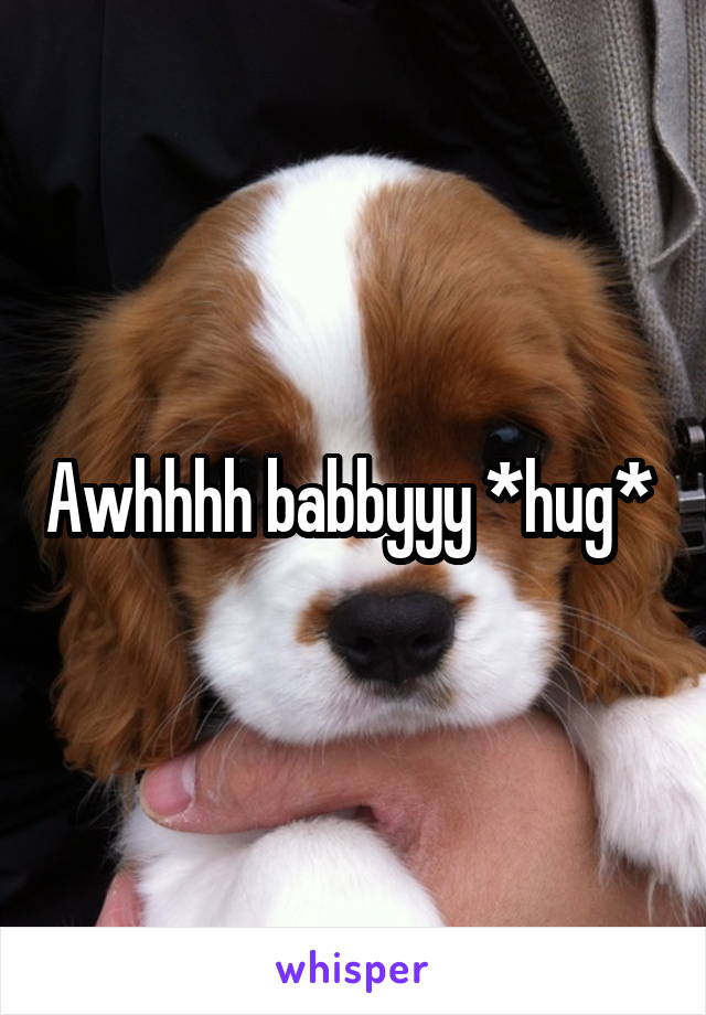 Awhhhh babbyyy *hug* 