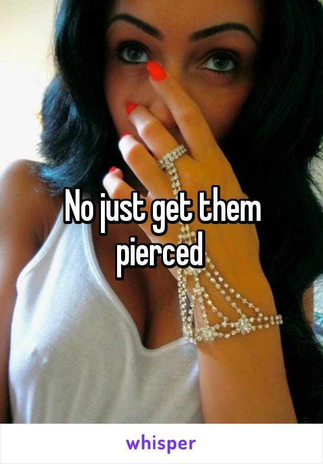 No just get them pierced 