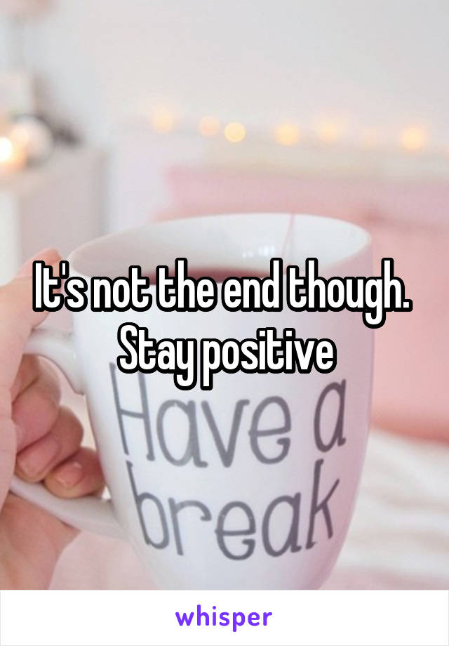 It's not the end though.  Stay positive